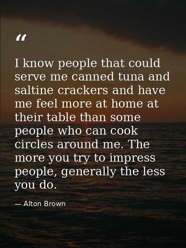 I know people that could serve me canned tuna and saltine crackers and have me feel more at home at their table than som — Alton Brown