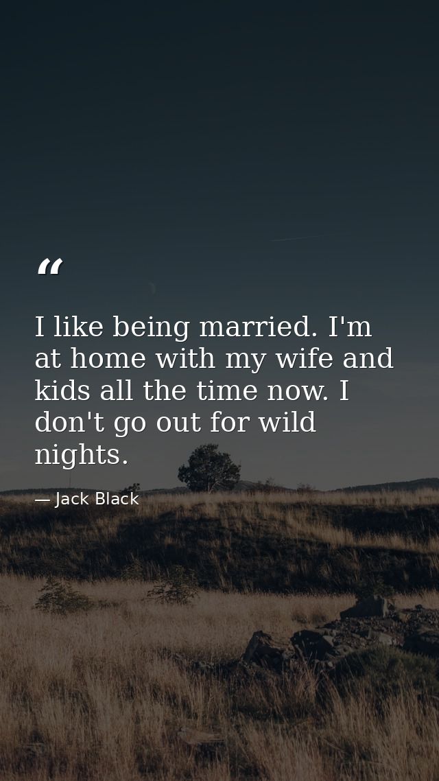 I like being married. I'm at home with my wife and kids all the time now. I don't go out for wild nights. — Jack Black