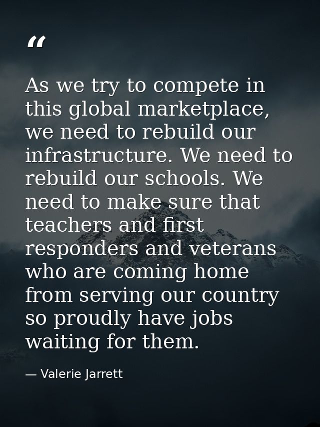 As we try to compete in this global marketplace, we need to rebuild our infrastructure. We need to rebuild our schools.  — Valerie Jarrett