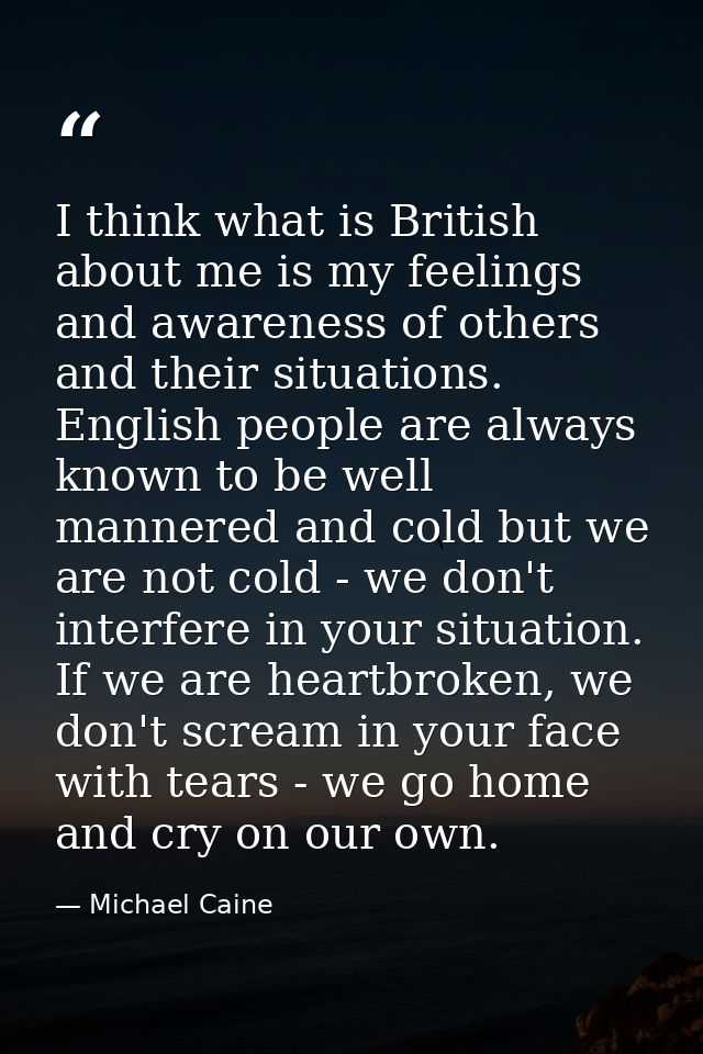 I think what is British about me is my feelings and awareness of others and their situations. English people are always  — Michael Caine