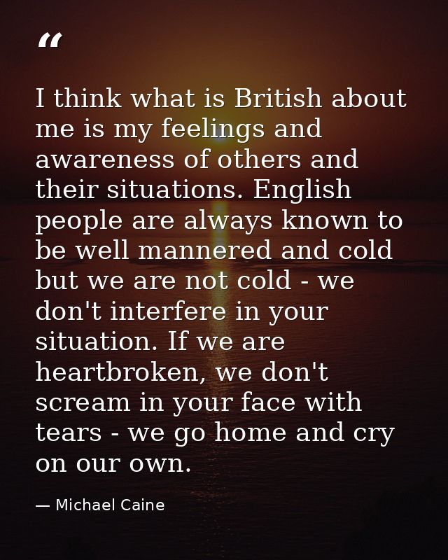 I think what is British about me is my feelings and awareness of others and their situations. English people are always  — Michael Caine