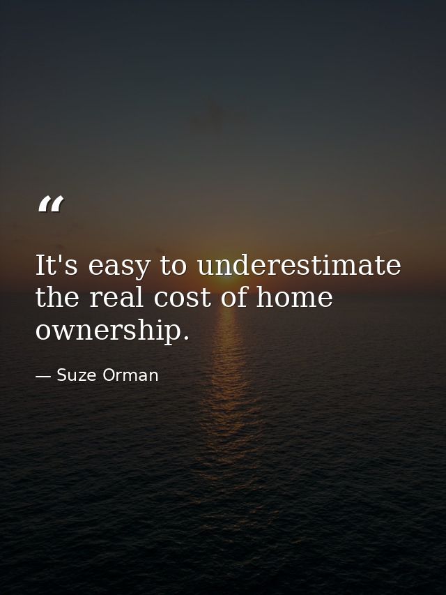 It's easy to underestimate the real cost of home ownership. — Suze Orman