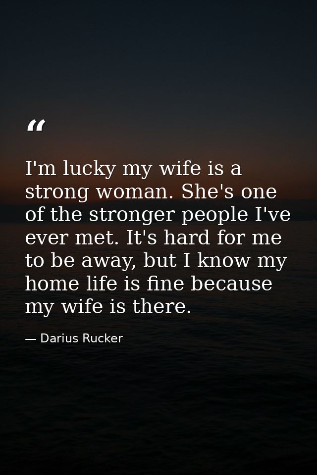 I'm lucky my wife is a strong woman. She's one of the stronger people I've ever met. It's hard for me to be away, but I  — Darius Rucker