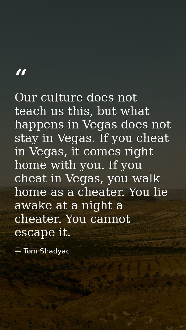 Our culture does not teach us this, but what happens in Vegas does not stay in Vegas. If you cheat in Vegas, it comes ri — Tom Shadyac