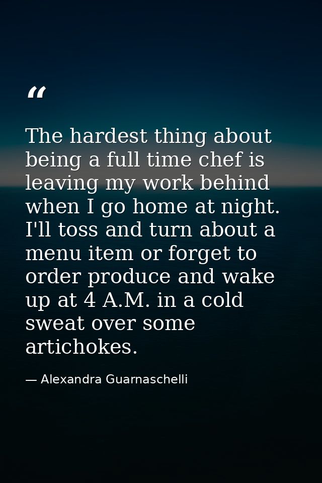 The hardest thing about being a full time chef is leaving my work behind when I go home at night. I'll toss and turn abo — Alexandra Guarnaschelli