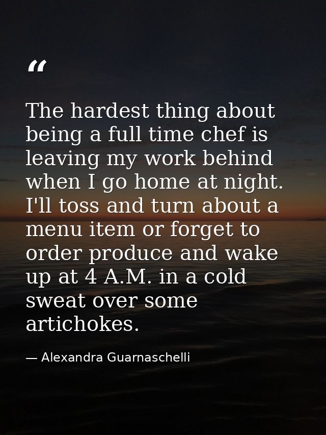 The hardest thing about being a full time chef is leaving my work behind when I go home at night. I'll toss and turn abo — Alexandra Guarnaschelli
