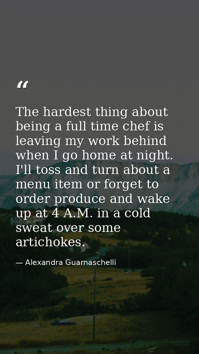 The hardest thing about being a full time chef is leaving my work behind when I go home at night. I'll toss and turn abo — Alexandra Guarnaschelli