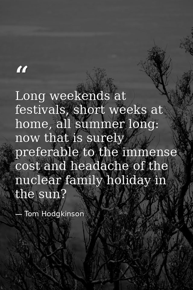 Long weekends at festivals, short weeks at home, all summer long: now that is surely preferable to the immense cost and  — Tom Hodgkinson