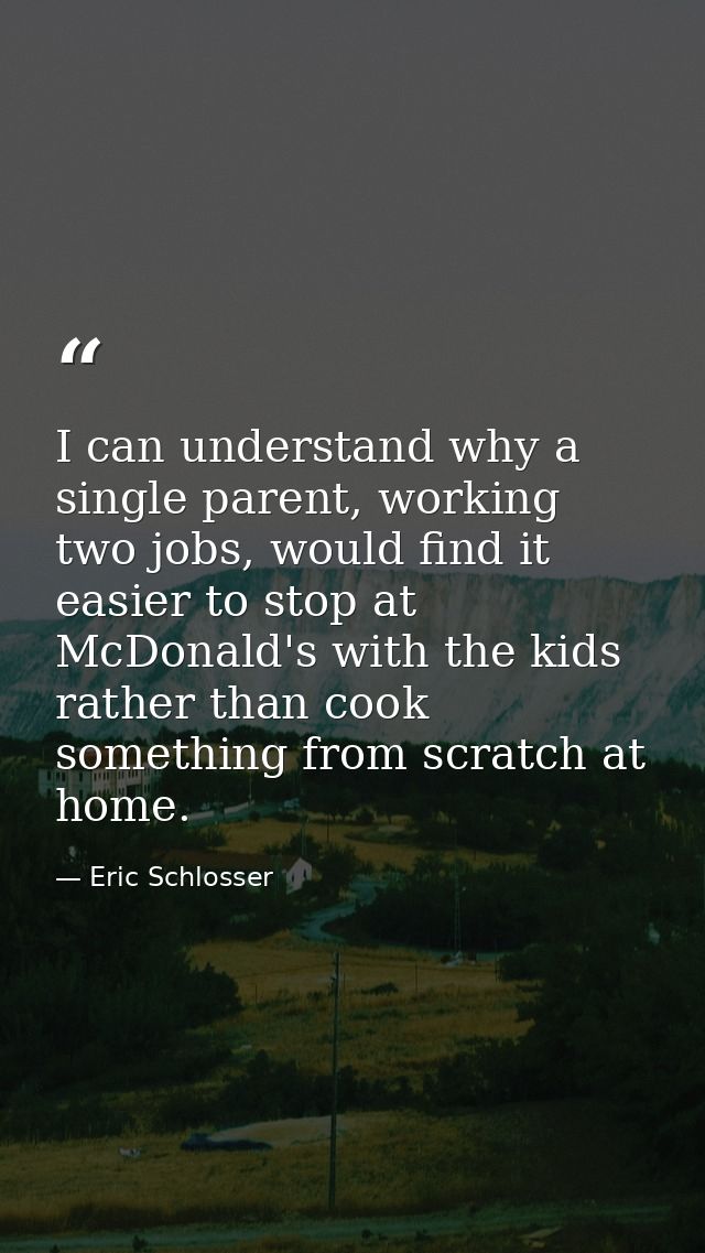 I can understand why a single parent, working two jobs, would find it easier to stop at McDonald's with the kids rather  — Eric Schlosser