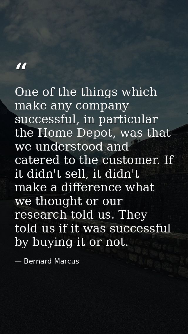 One of the things which make any company successful, in particular the Home Depot, was that we understood and catered to — Bernard Marcus