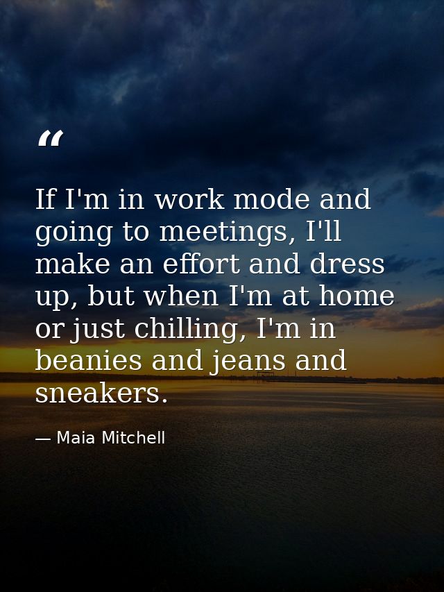If I'm in work mode and going to meetings, I'll make an effort and dress up, but when I'm at home or just chilling, I'm  — Maia Mitchell