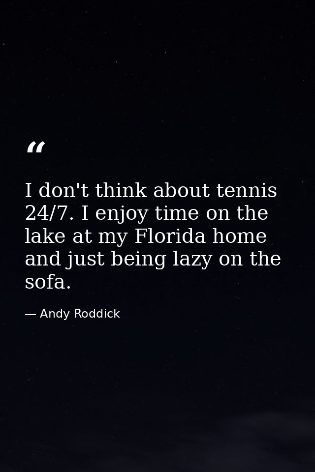 I don't think about tennis 24/7. I enjoy time on the lake at my Florida home and just being lazy on the sofa. — Andy Roddick