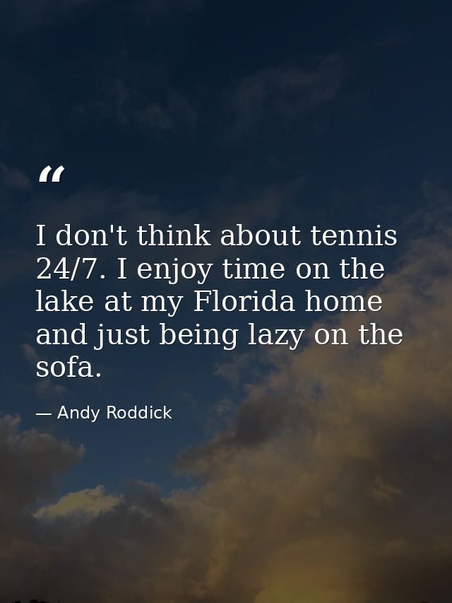 I don't think about tennis 24/7. I enjoy time on the lake at my Florida home and just being lazy on the sofa. — Andy Roddick