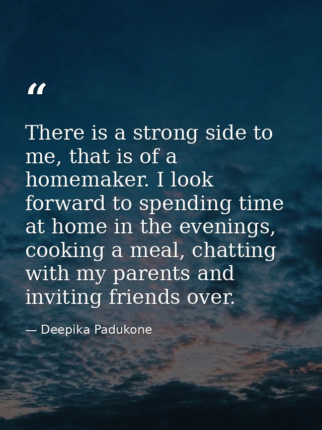 There is a strong side to me, that is of a homemaker. I look forward to spending time at home in the evenings, cooking a — Deepika Padukone