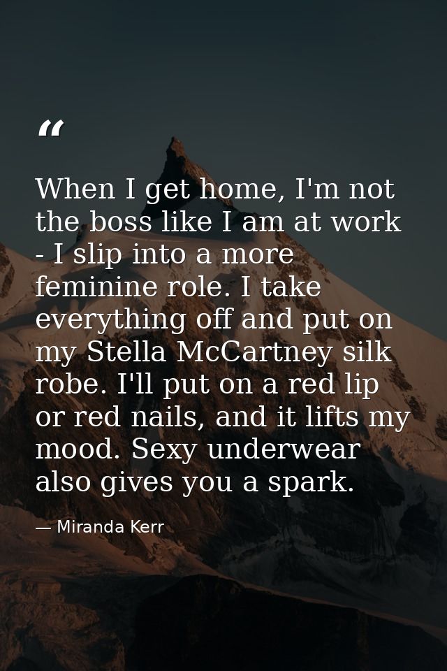 When I get home, I'm not the boss like I am at work - I slip into a more feminine role. I take everything off and put on — Miranda Kerr