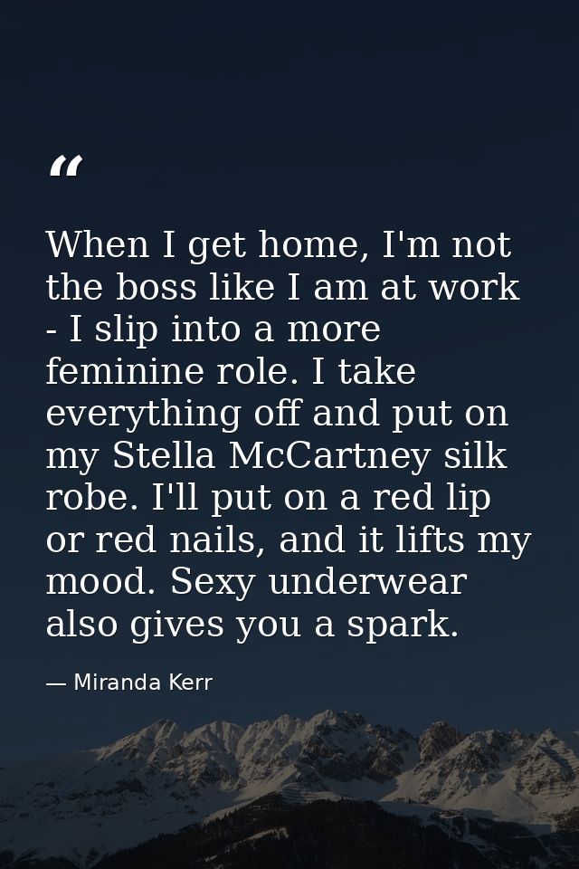 When I get home, I'm not the boss like I am at work - I slip into a more feminine role. I take everything off and put on — Miranda Kerr