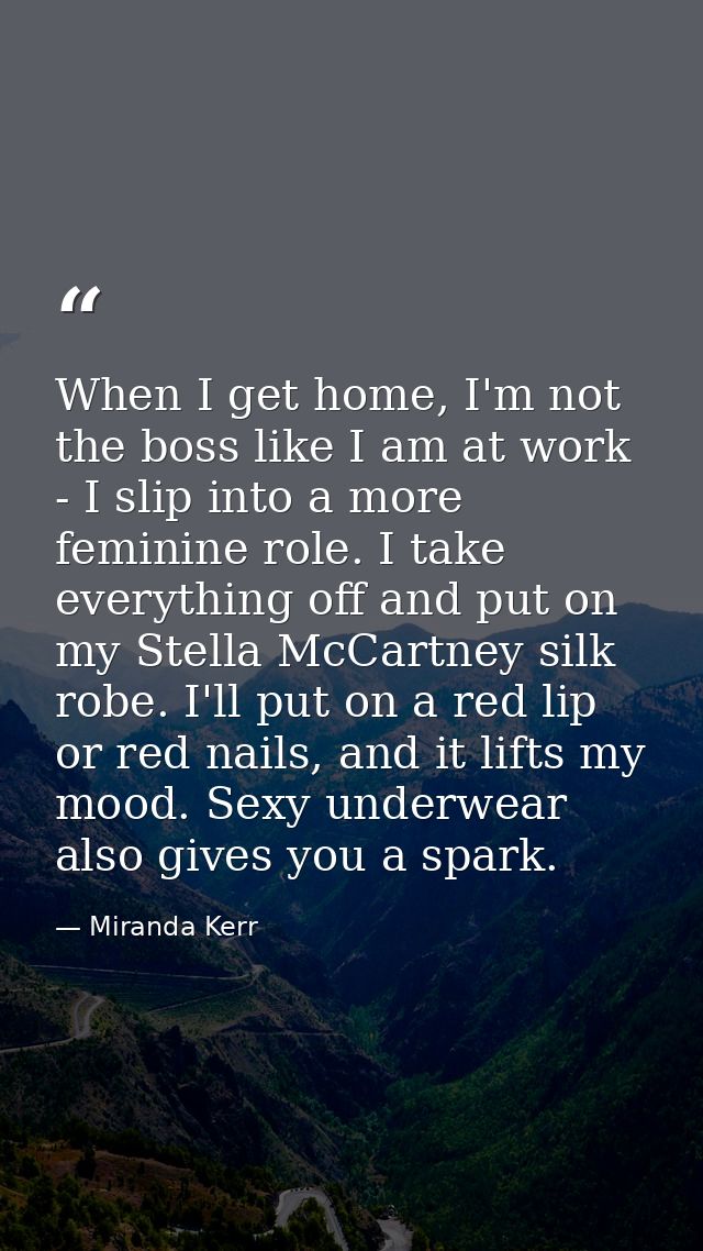 When I get home, I'm not the boss like I am at work - I slip into a more feminine role. I take everything off and put on — Miranda Kerr