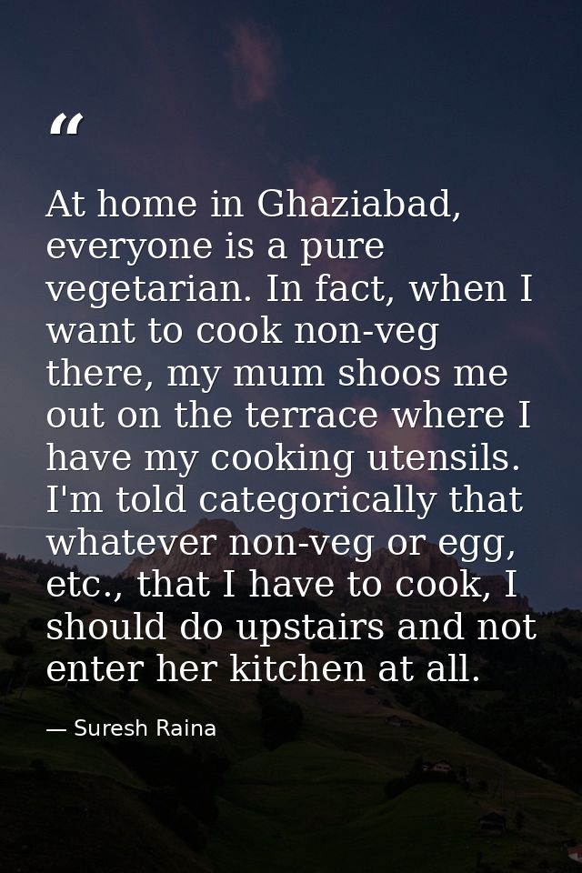 At home in Ghaziabad, everyone is a pure vegetarian. In fact, when I want to cook non-veg there, my mum shoos me out on  — Suresh Raina