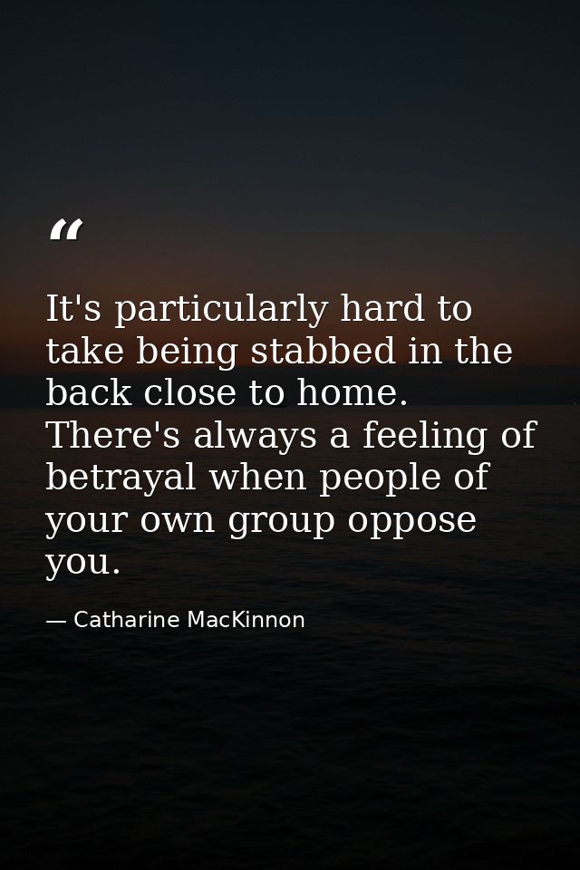 It's particularly hard to take being stabbed in the back close to home. There's always a feeling of betrayal when people — Catharine MacKinnon