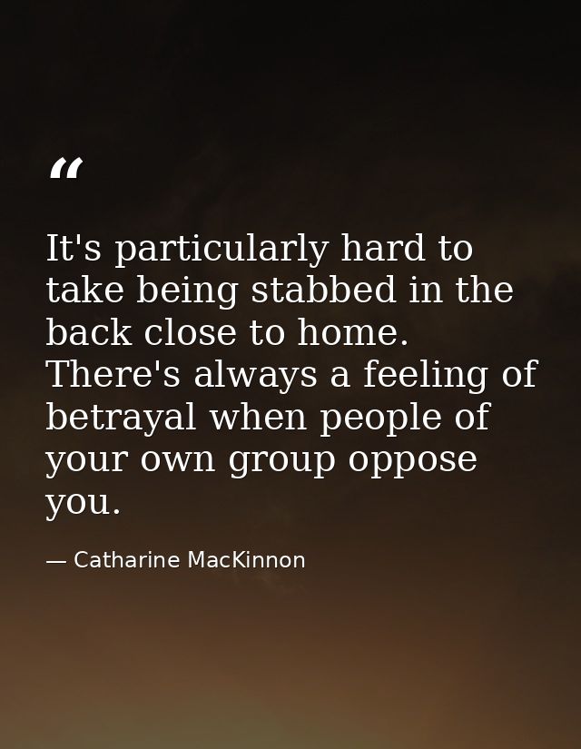 It's particularly hard to take being stabbed in the back close to home. There's always a feeling of betrayal when people — Catharine MacKinnon