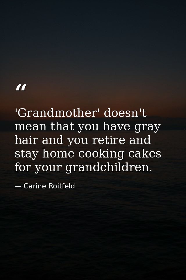 'Grandmother' doesn't mean that you have gray hair and you retire and stay home cooking cakes for your grandchildren. — Carine Roitfeld