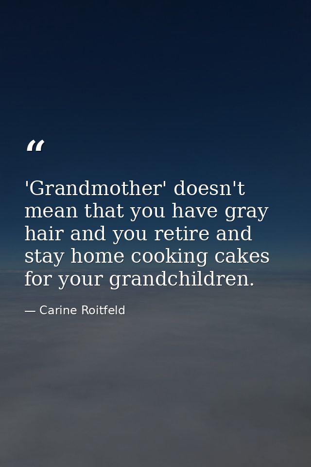 'Grandmother' doesn't mean that you have gray hair and you retire and stay home cooking cakes for your grandchildren. — Carine Roitfeld