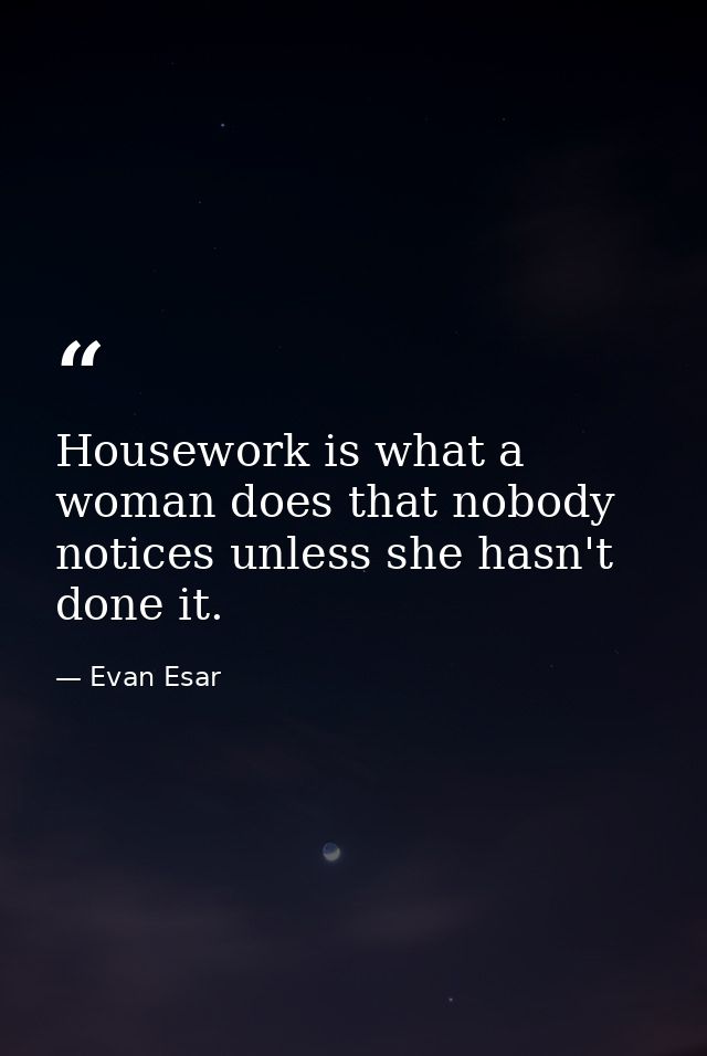 Housework is what a woman does that nobody notices unless she hasn't done it. — Evan Esar