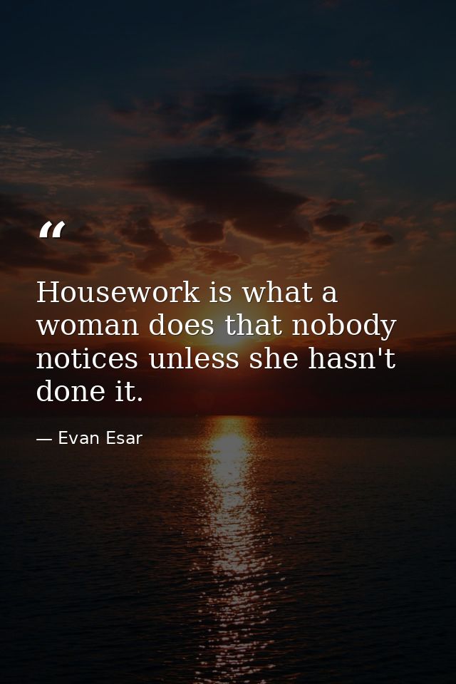 Housework is what a woman does that nobody notices unless she hasn't done it. — Evan Esar