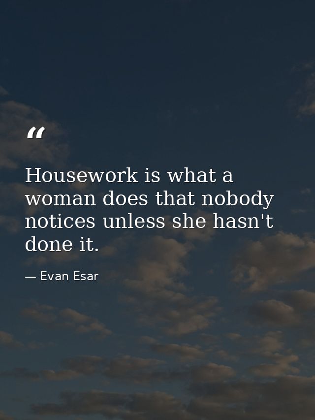 Housework is what a woman does that nobody notices unless she hasn't done it. — Evan Esar