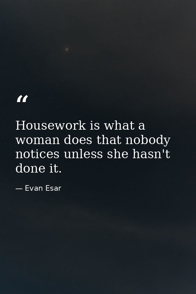 Housework is what a woman does that nobody notices unless she hasn't done it. — Evan Esar