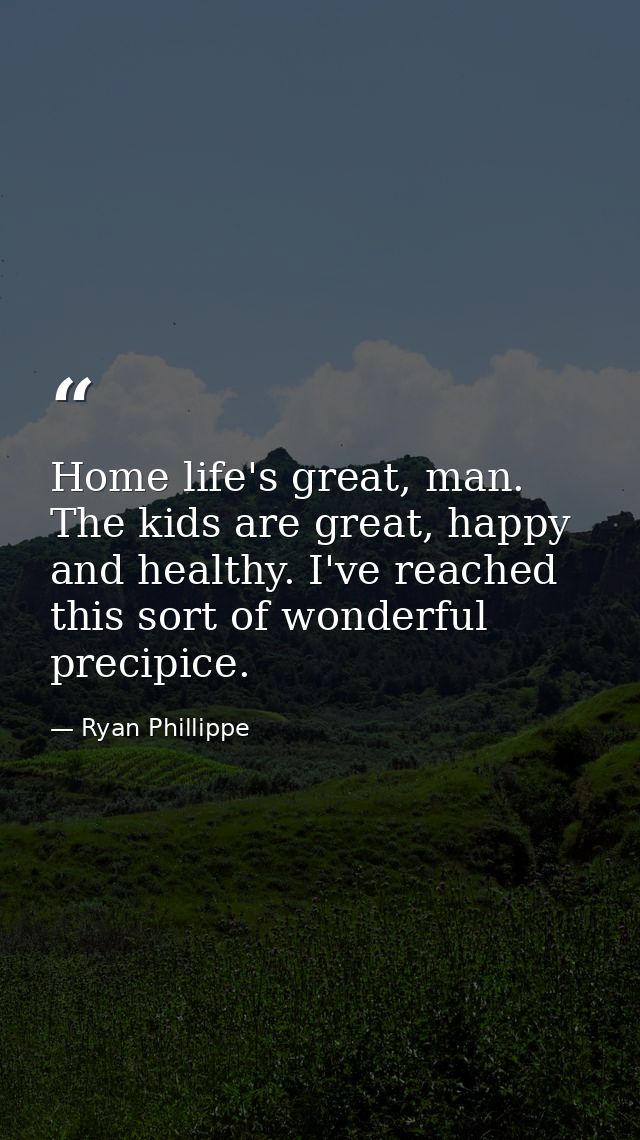 Home life's great, man. The kids are great, happy and healthy. I've reached this sort of wonderful precipice. — Ryan Phillippe