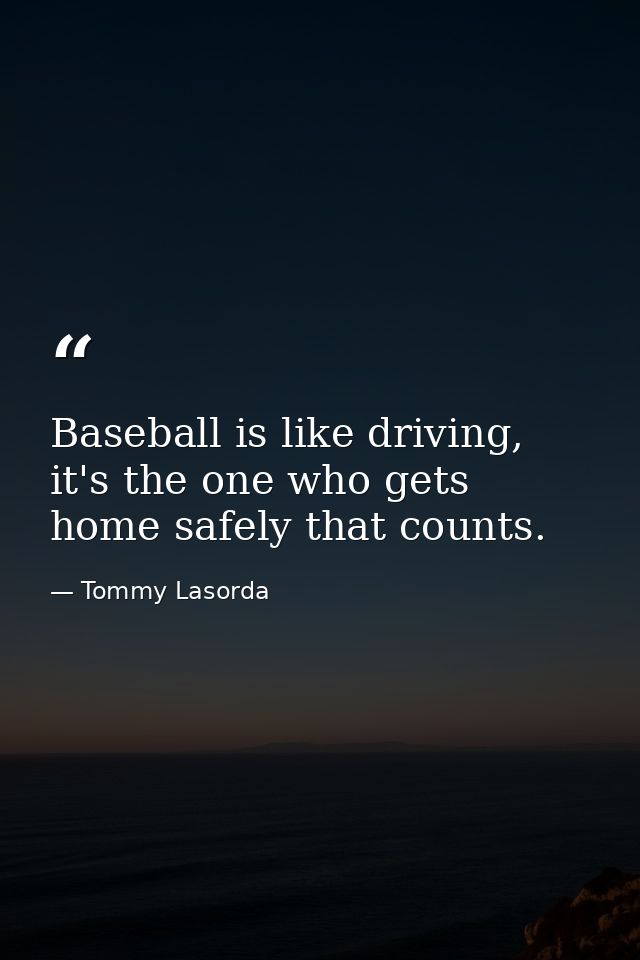 Baseball is like driving, it's the one who gets home safely that counts. — Tommy Lasorda