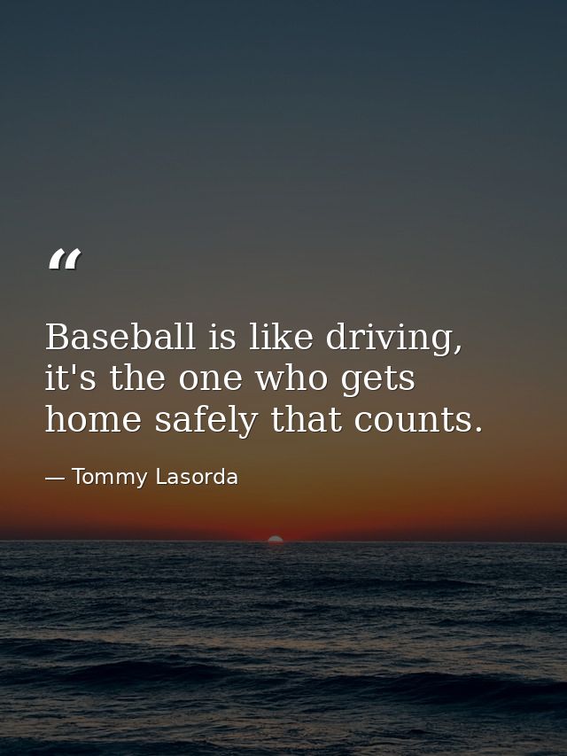 Baseball is like driving, it's the one who gets home safely that counts. — Tommy Lasorda