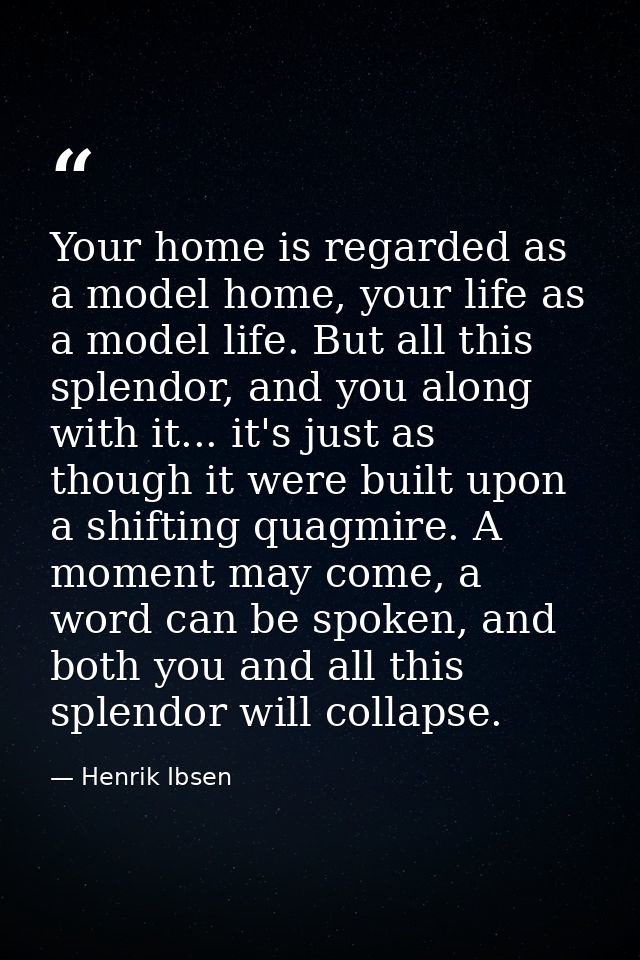 Your home is regarded as a model home, your life as a model life. But all this splendor, and you along with it... it's j — Henrik Ibsen
