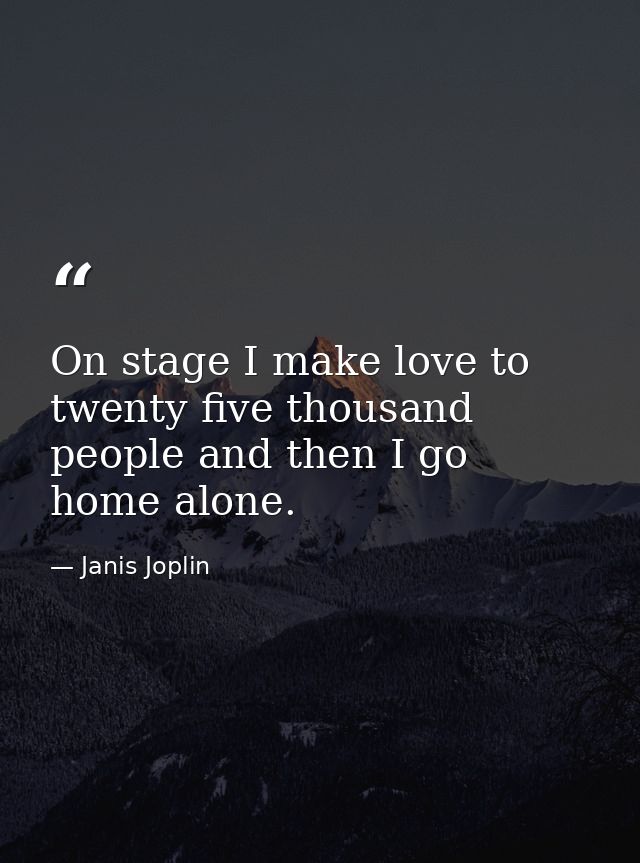 On stage I make love to twenty five thousand people and then I go home alone. — Janis Joplin
