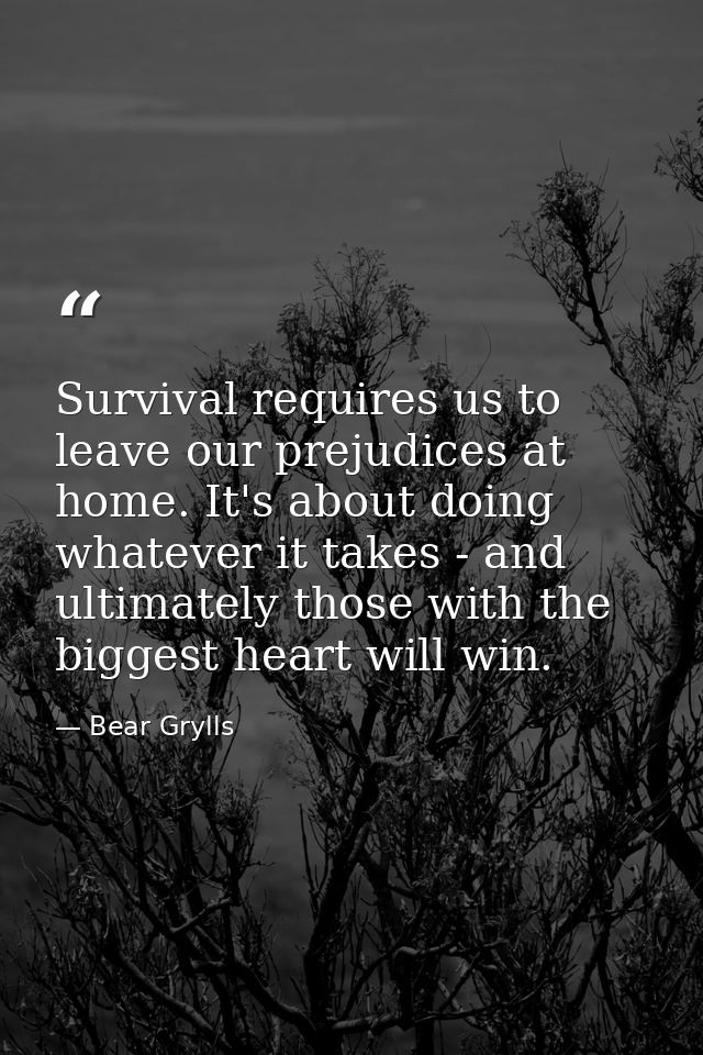 Survival requires us to leave our prejudices at home. It's about doing whatever it takes - and ultimately those with the — Bear Grylls