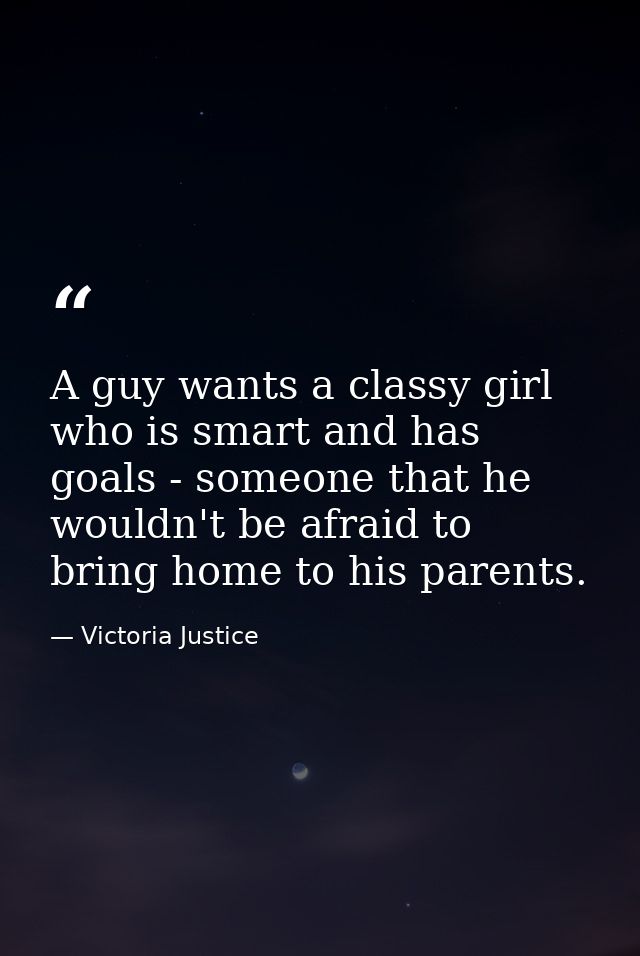 A guy wants a classy girl who is smart and has goals - someone that he wouldn't be afraid to bring home to his parents. — Victoria Justice