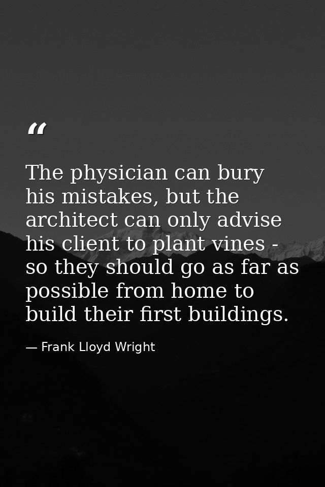 The physician can bury his mistakes, but the architect can only advise his client to plant vines - so they should go as  — Frank Lloyd Wright
