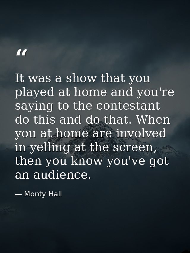 It was a show that you played at home and you're saying to the contestant do this and do that. When you at home are invo — Monty Hall