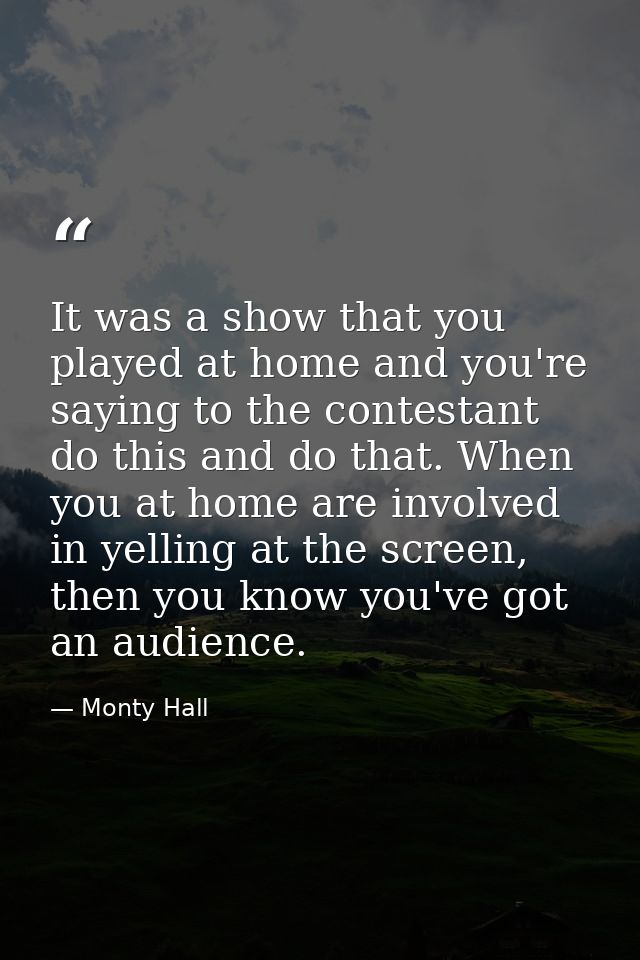 It was a show that you played at home and you're saying to the contestant do this and do that. When you at home are invo — Monty Hall