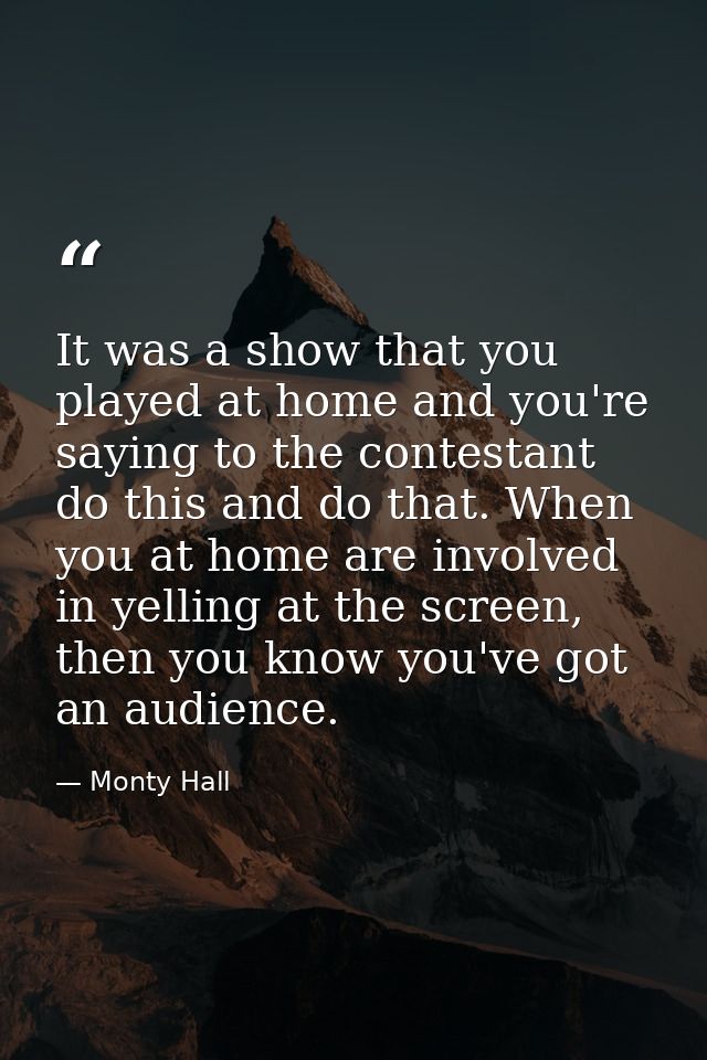 It was a show that you played at home and you're saying to the contestant do this and do that. When you at home are invo — Monty Hall