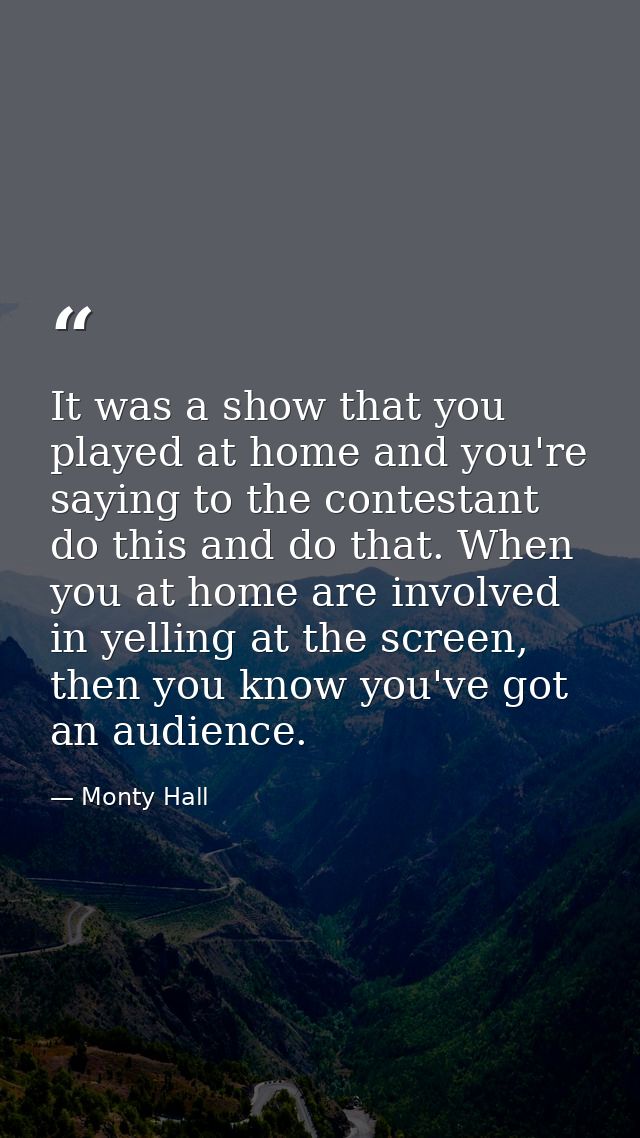 It was a show that you played at home and you're saying to the contestant do this and do that. When you at home are invo — Monty Hall