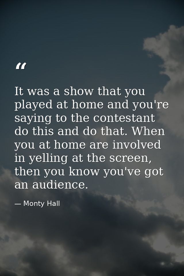 It was a show that you played at home and you're saying to the contestant do this and do that. When you at home are invo — Monty Hall