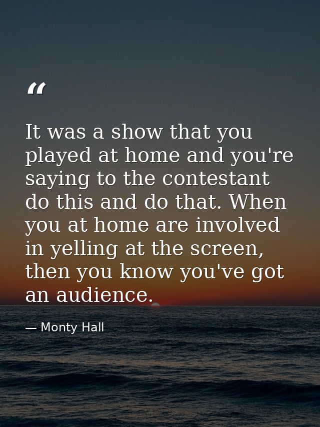 It was a show that you played at home and you're saying to the contestant do this and do that. When you at home are invo — Monty Hall