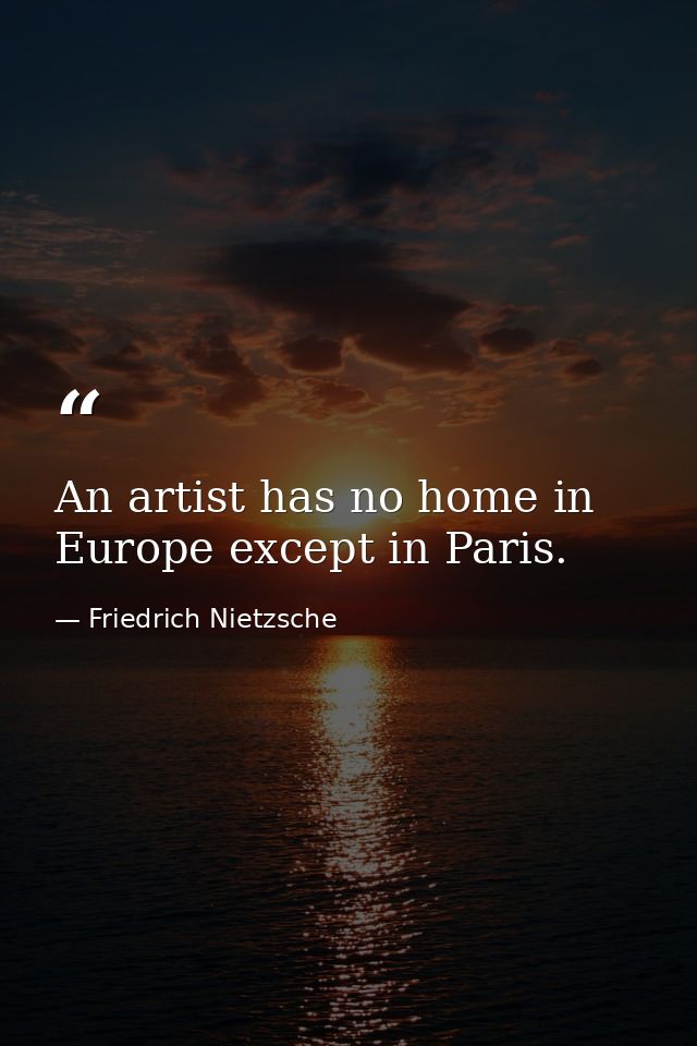 An artist has no home in Europe except in Paris. — Friedrich Nietzsche
