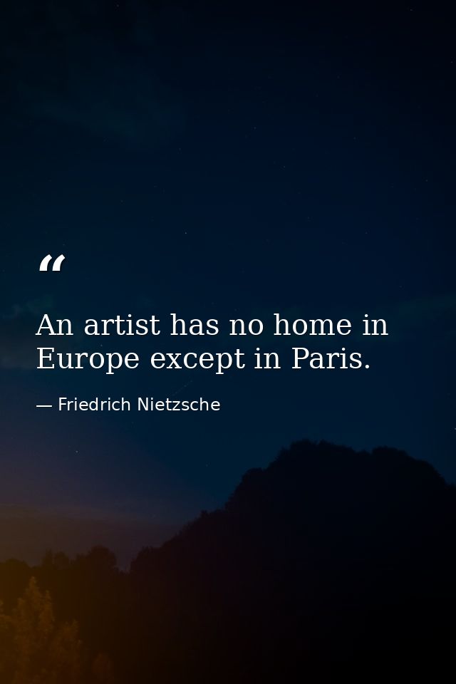An artist has no home in Europe except in Paris. — Friedrich Nietzsche