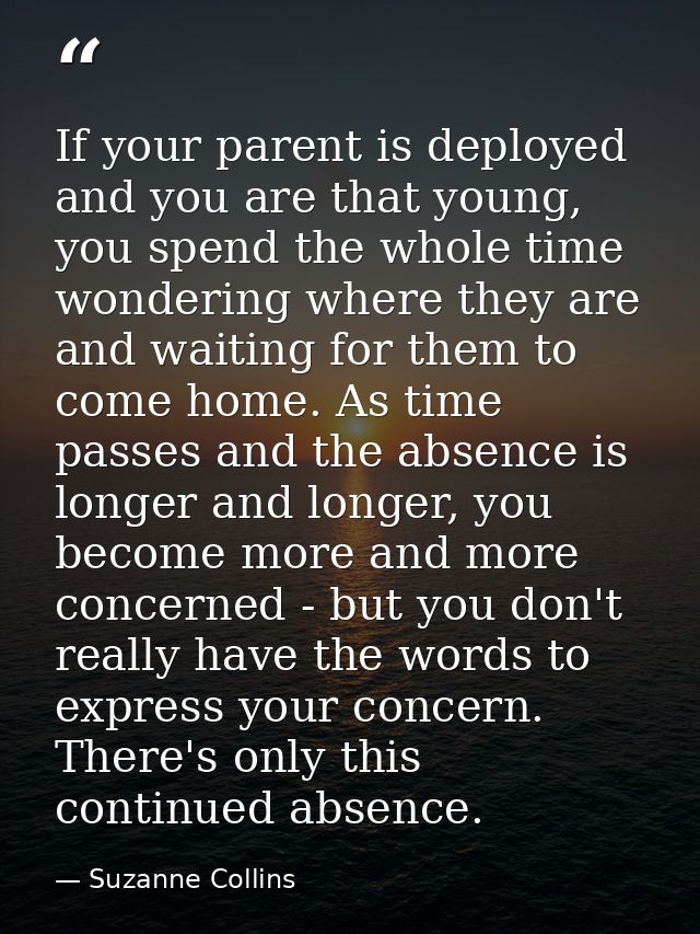 If your parent is deployed and you are that young, you spend the whole time wondering where they are and waiting for the — Suzanne Collins