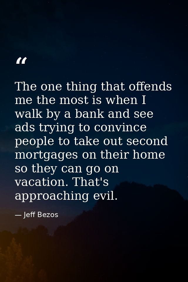 The one thing that offends me the most is when I walk by a bank and see ads trying to convince people to take out second — Jeff Bezos