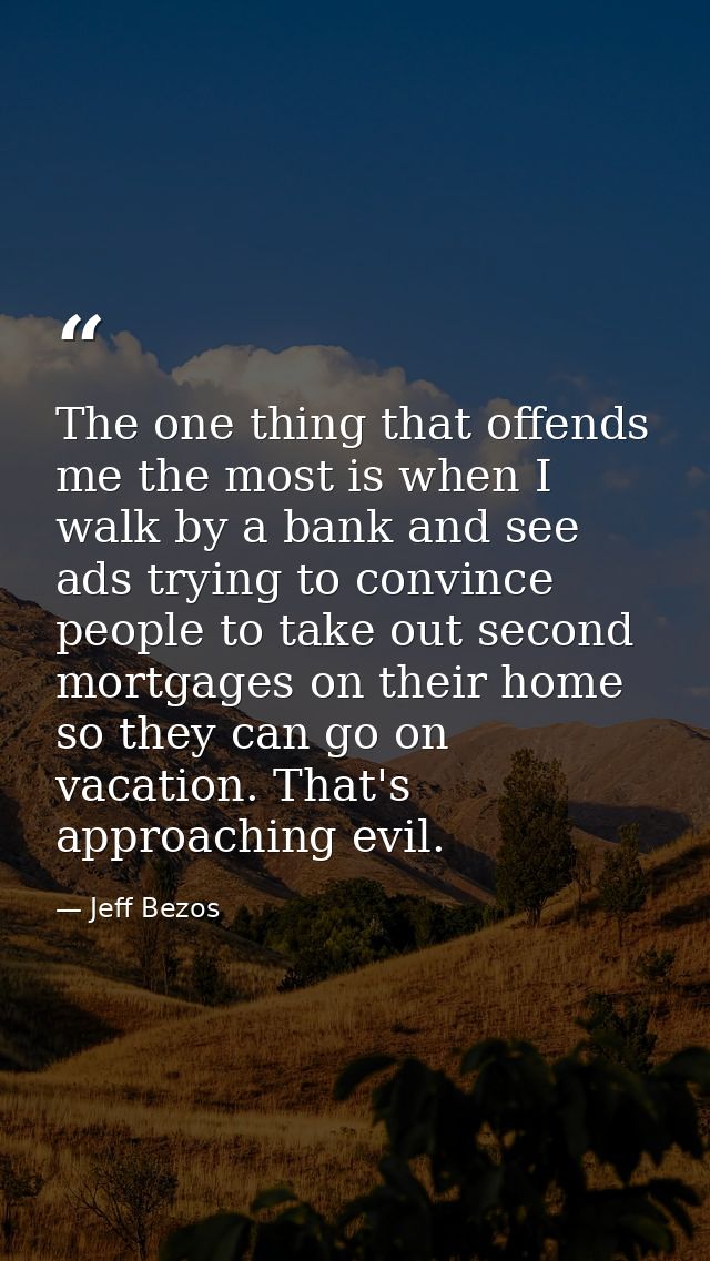 The one thing that offends me the most is when I walk by a bank and see ads trying to convince people to take out second — Jeff Bezos