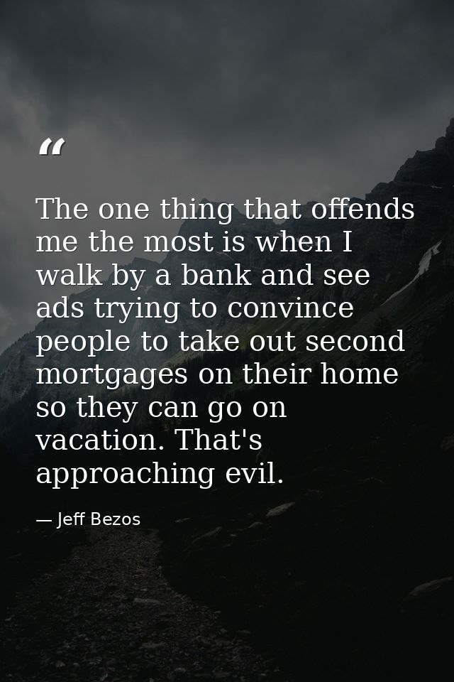 The one thing that offends me the most is when I walk by a bank and see ads trying to convince people to take out second — Jeff Bezos